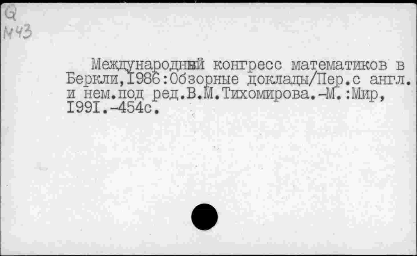 ﻿^3
Международный конгресс математиков в Беркли,1986:Обзорные доклады/Пер.с англ, и нем.под ред.В.М.Тихомирова.-4/Г. :Мир, 1991.-454с.